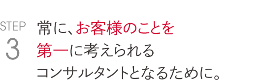 常に、お客様のことを 第一に考えられる コンサルタントとなるために。   